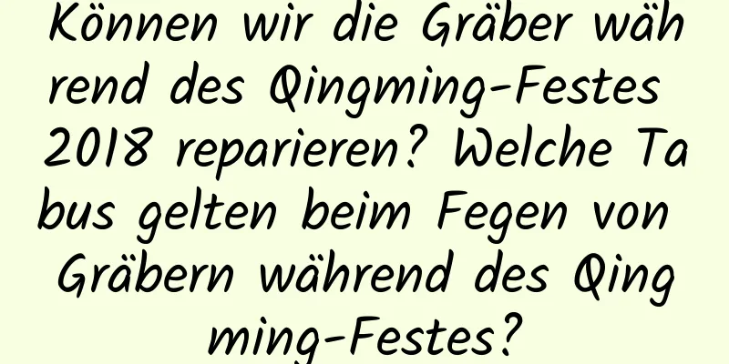 Können wir die Gräber während des Qingming-Festes 2018 reparieren? Welche Tabus gelten beim Fegen von Gräbern während des Qingming-Festes?