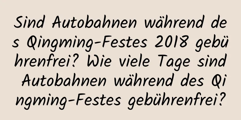 Sind Autobahnen während des Qingming-Festes 2018 gebührenfrei? Wie viele Tage sind Autobahnen während des Qingming-Festes gebührenfrei?