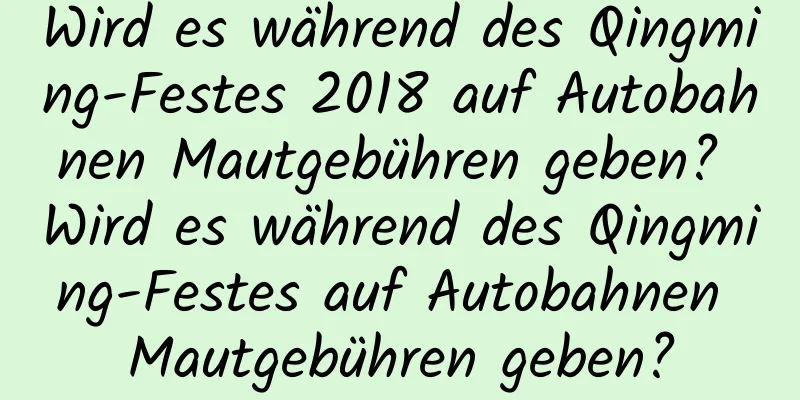 Wird es während des Qingming-Festes 2018 auf Autobahnen Mautgebühren geben? Wird es während des Qingming-Festes auf Autobahnen Mautgebühren geben?