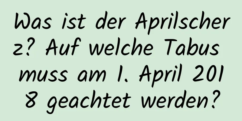 Was ist der Aprilscherz? Auf welche Tabus muss am 1. April 2018 geachtet werden?