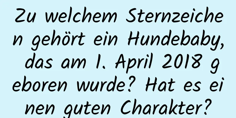 Zu welchem ​​Sternzeichen gehört ein Hundebaby, das am 1. April 2018 geboren wurde? Hat es einen guten Charakter?