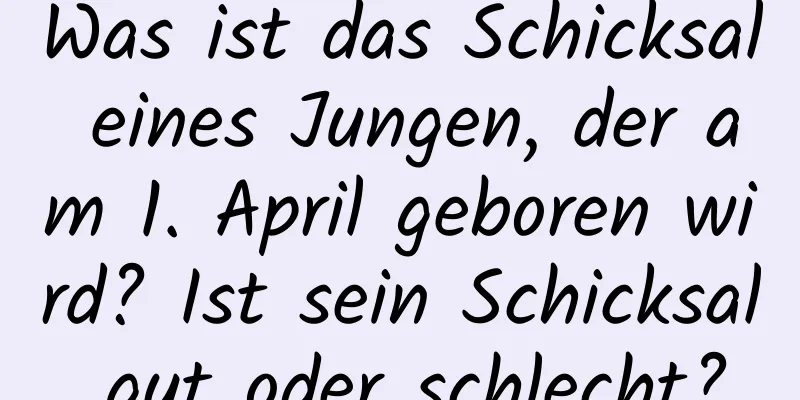 Was ist das Schicksal eines Jungen, der am 1. April geboren wird? Ist sein Schicksal gut oder schlecht?