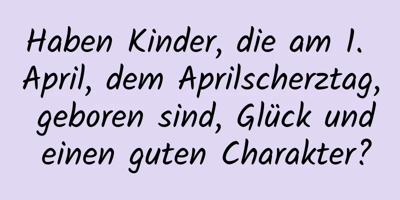 Haben Kinder, die am 1. April, dem Aprilscherztag, geboren sind, Glück und einen guten Charakter?