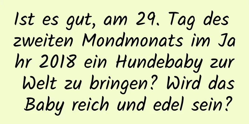 Ist es gut, am 29. Tag des zweiten Mondmonats im Jahr 2018 ein Hundebaby zur Welt zu bringen? Wird das Baby reich und edel sein?