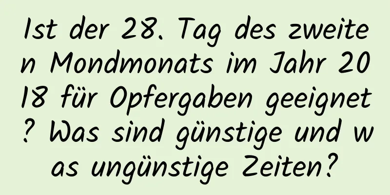 Ist der 28. Tag des zweiten Mondmonats im Jahr 2018 für Opfergaben geeignet? Was sind günstige und was ungünstige Zeiten?