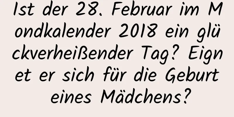 Ist der 28. Februar im Mondkalender 2018 ein glückverheißender Tag? Eignet er sich für die Geburt eines Mädchens?