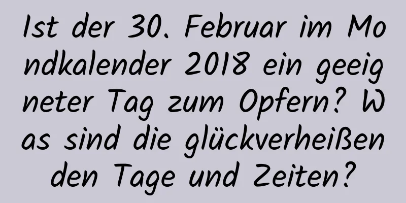 Ist der 30. Februar im Mondkalender 2018 ein geeigneter Tag zum Opfern? Was sind die glückverheißenden Tage und Zeiten?