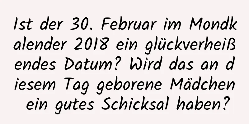 Ist der 30. Februar im Mondkalender 2018 ein glückverheißendes Datum? Wird das an diesem Tag geborene Mädchen ein gutes Schicksal haben?