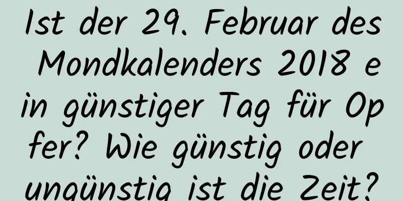 Ist der 29. Februar des Mondkalenders 2018 ein günstiger Tag für Opfer? Wie günstig oder ungünstig ist die Zeit?