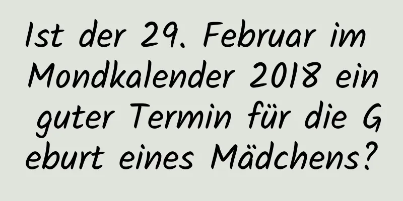 Ist der 29. Februar im Mondkalender 2018 ein guter Termin für die Geburt eines Mädchens?