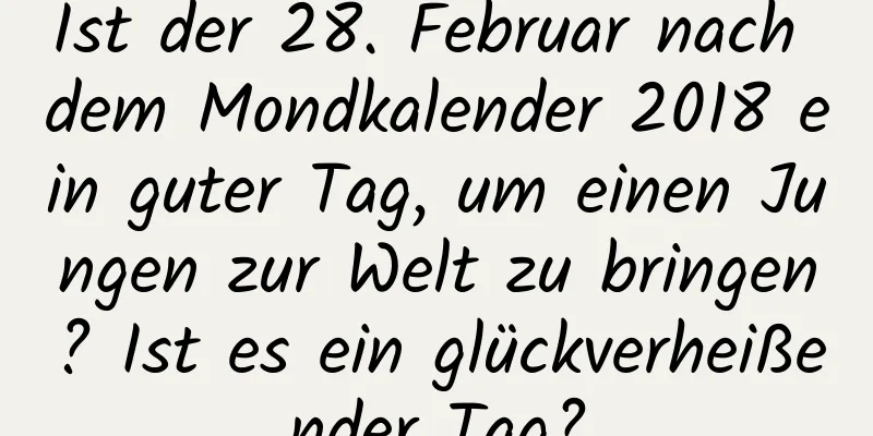 Ist der 28. Februar nach dem Mondkalender 2018 ein guter Tag, um einen Jungen zur Welt zu bringen? Ist es ein glückverheißender Tag?