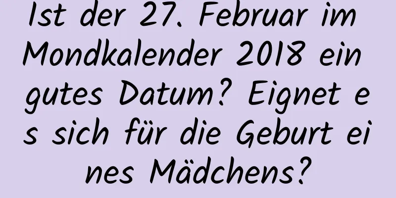 Ist der 27. Februar im Mondkalender 2018 ein gutes Datum? Eignet es sich für die Geburt eines Mädchens?