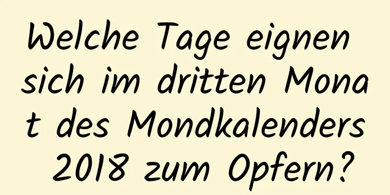 Welche Tage eignen sich im dritten Monat des Mondkalenders 2018 zum Opfern?