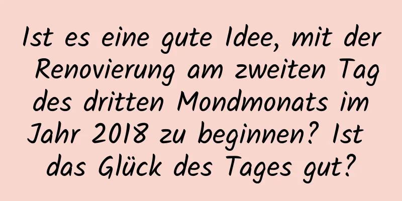 Ist es eine gute Idee, mit der Renovierung am zweiten Tag des dritten Mondmonats im Jahr 2018 zu beginnen? Ist das Glück des Tages gut?