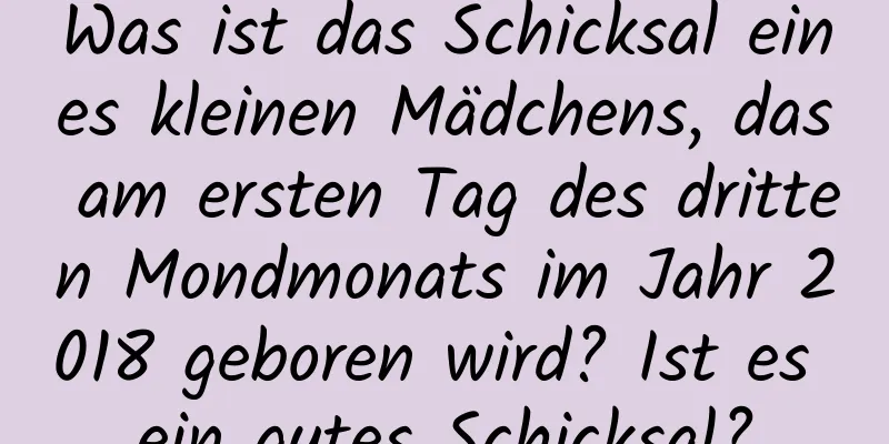 Was ist das Schicksal eines kleinen Mädchens, das am ersten Tag des dritten Mondmonats im Jahr 2018 geboren wird? Ist es ein gutes Schicksal?