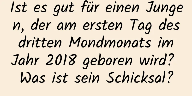 Ist es gut für einen Jungen, der am ersten Tag des dritten Mondmonats im Jahr 2018 geboren wird? Was ist sein Schicksal?