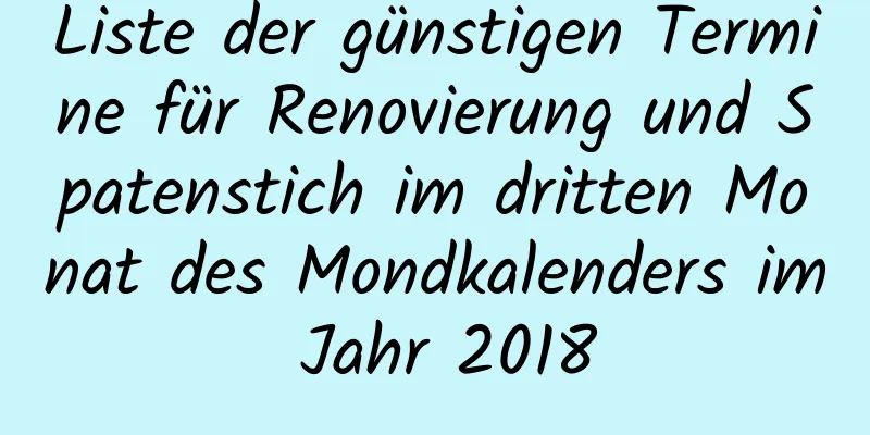 Liste der günstigen Termine für Renovierung und Spatenstich im dritten Monat des Mondkalenders im Jahr 2018