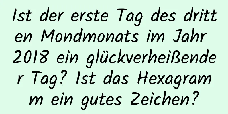 Ist der erste Tag des dritten Mondmonats im Jahr 2018 ein glückverheißender Tag? Ist das Hexagramm ein gutes Zeichen?