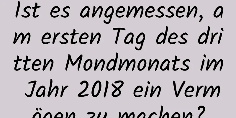 Ist es angemessen, am ersten Tag des dritten Mondmonats im Jahr 2018 ein Vermögen zu machen?