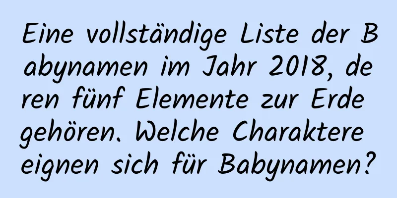 Eine vollständige Liste der Babynamen im Jahr 2018, deren fünf Elemente zur Erde gehören. Welche Charaktere eignen sich für Babynamen?