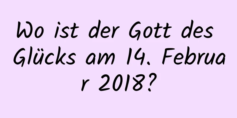 Wo ist der Gott des Glücks am 14. Februar 2018?