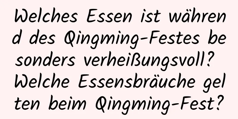 Welches Essen ist während des Qingming-Festes besonders verheißungsvoll? Welche Essensbräuche gelten beim Qingming-Fest?