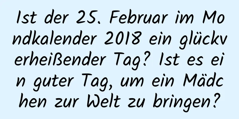 Ist der 25. Februar im Mondkalender 2018 ein glückverheißender Tag? Ist es ein guter Tag, um ein Mädchen zur Welt zu bringen?