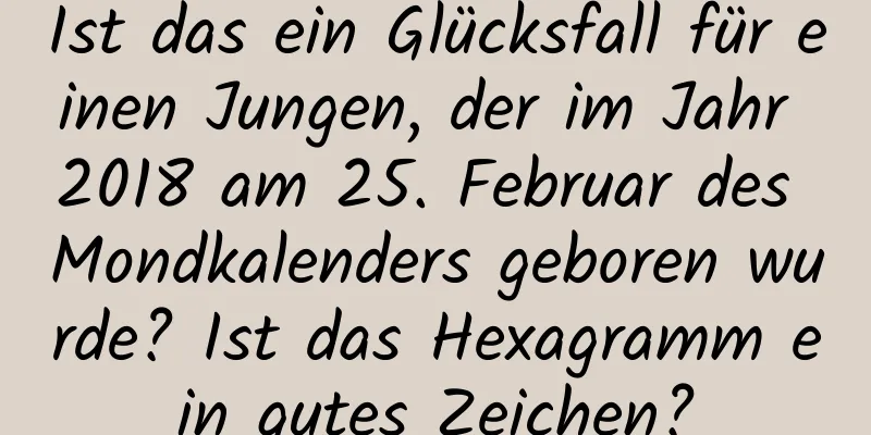 Ist das ein Glücksfall für einen Jungen, der im Jahr 2018 am 25. Februar des Mondkalenders geboren wurde? Ist das Hexagramm ein gutes Zeichen?