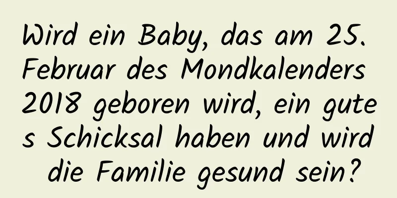 Wird ein Baby, das am 25. Februar des Mondkalenders 2018 geboren wird, ein gutes Schicksal haben und wird die Familie gesund sein?