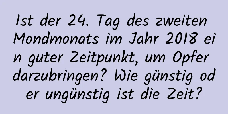 Ist der 24. Tag des zweiten Mondmonats im Jahr 2018 ein guter Zeitpunkt, um Opfer darzubringen? Wie günstig oder ungünstig ist die Zeit?