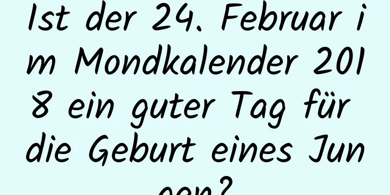 Ist der 24. Februar im Mondkalender 2018 ein guter Tag für die Geburt eines Jungen?