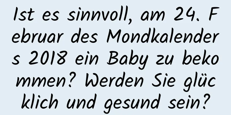 Ist es sinnvoll, am 24. Februar des Mondkalenders 2018 ein Baby zu bekommen? Werden Sie glücklich und gesund sein?