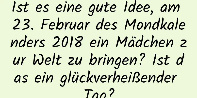 Ist es eine gute Idee, am 23. Februar des Mondkalenders 2018 ein Mädchen zur Welt zu bringen? Ist das ein glückverheißender Tag?