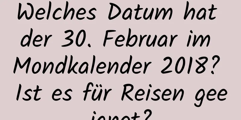 Welches Datum hat der 30. Februar im Mondkalender 2018? Ist es für Reisen geeignet?