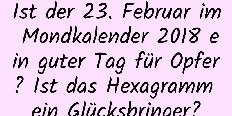 Ist der 23. Februar im Mondkalender 2018 ein guter Tag für Opfer? Ist das Hexagramm ein Glücksbringer?