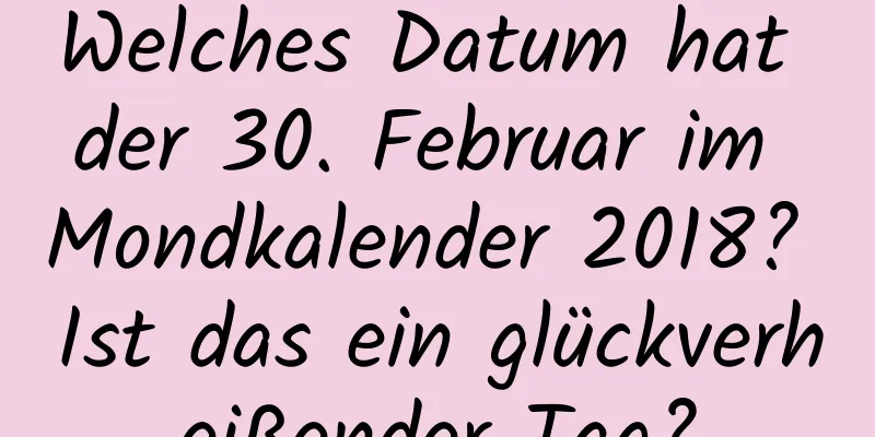 Welches Datum hat der 30. Februar im Mondkalender 2018? Ist das ein glückverheißender Tag?