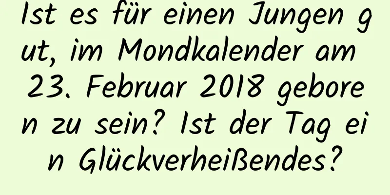 Ist es für einen Jungen gut, im Mondkalender am 23. Februar 2018 geboren zu sein? Ist der Tag ein Glückverheißendes?