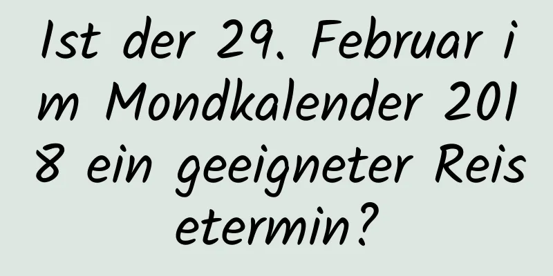 Ist der 29. Februar im Mondkalender 2018 ein geeigneter Reisetermin?