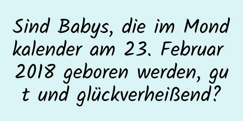 Sind Babys, die im Mondkalender am 23. Februar 2018 geboren werden, gut und glückverheißend?