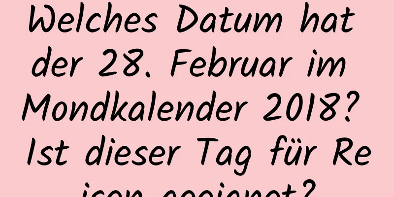 Welches Datum hat der 28. Februar im Mondkalender 2018? Ist dieser Tag für Reisen geeignet?