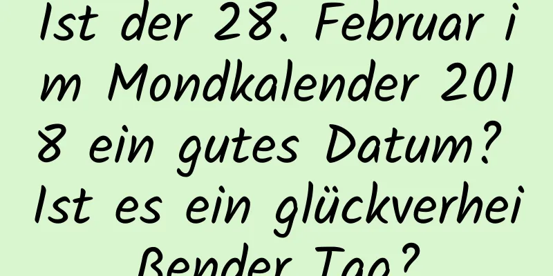 Ist der 28. Februar im Mondkalender 2018 ein gutes Datum? Ist es ein glückverheißender Tag?