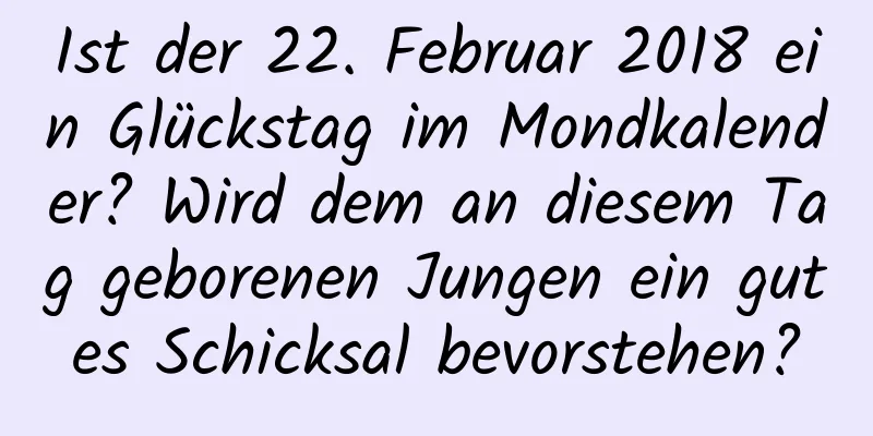 Ist der 22. Februar 2018 ein Glückstag im Mondkalender? Wird dem an diesem Tag geborenen Jungen ein gutes Schicksal bevorstehen?