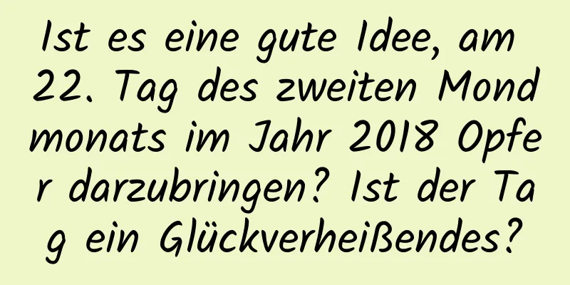 Ist es eine gute Idee, am 22. Tag des zweiten Mondmonats im Jahr 2018 Opfer darzubringen? Ist der Tag ein Glückverheißendes?