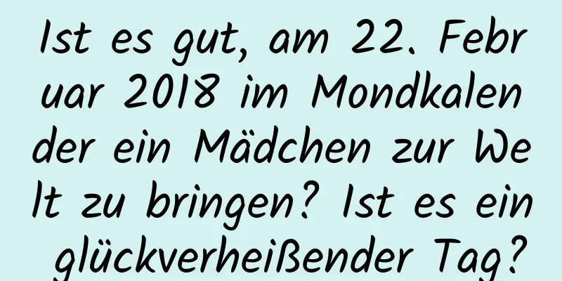 Ist es gut, am 22. Februar 2018 im Mondkalender ein Mädchen zur Welt zu bringen? Ist es ein glückverheißender Tag?