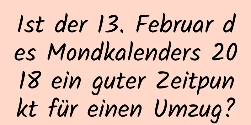 Ist der 13. Februar des Mondkalenders 2018 ein guter Zeitpunkt für einen Umzug?