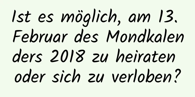 Ist es möglich, am 13. Februar des Mondkalenders 2018 zu heiraten oder sich zu verloben?