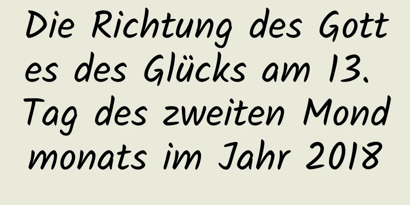 Die Richtung des Gottes des Glücks am 13. Tag des zweiten Mondmonats im Jahr 2018