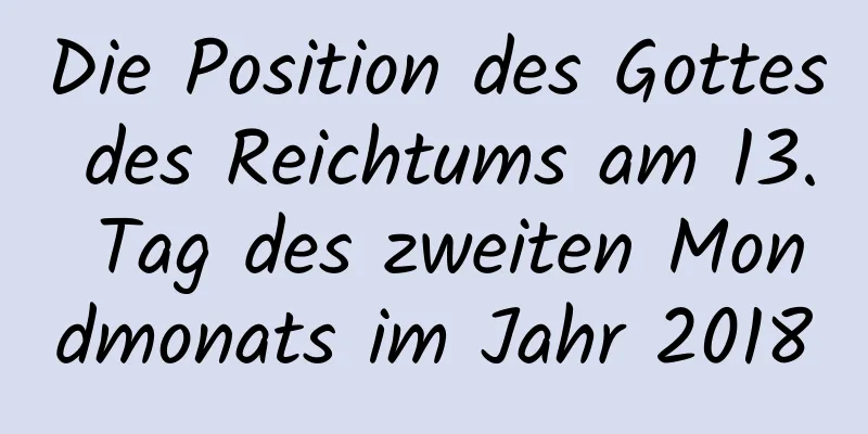 Die Position des Gottes des Reichtums am 13. Tag des zweiten Mondmonats im Jahr 2018