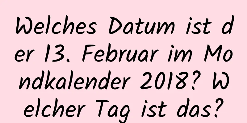 Welches Datum ist der 13. Februar im Mondkalender 2018? Welcher Tag ist das?