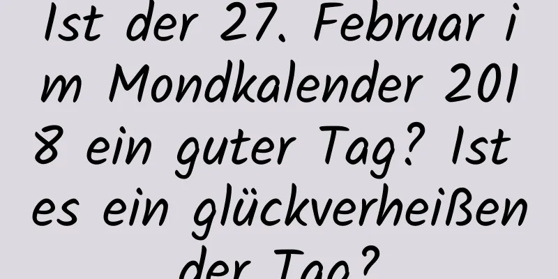 Ist der 27. Februar im Mondkalender 2018 ein guter Tag? Ist es ein glückverheißender Tag?